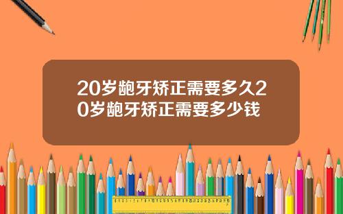 20岁龅牙矫正需要多久20岁龅牙矫正需要多少钱