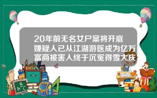 20年前无名女尸案将开庭嫌疑人已从江湖游医成为亿万富商被害人终于沉冤得雪大庆哪家做双眼皮好