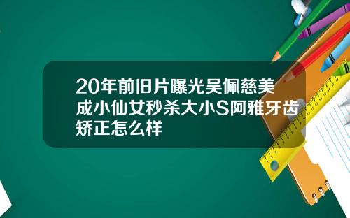 20年前旧片曝光吴佩慈美成小仙女秒杀大小S阿雅牙齿矫正怎么样