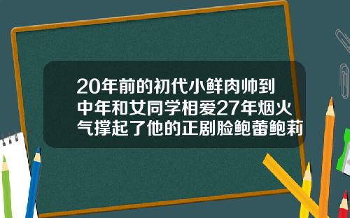 20年前的初代小鲜肉帅到中年和女同学相爱27年烟火气撑起了他的正剧脸鲍蕾鲍莉同框照