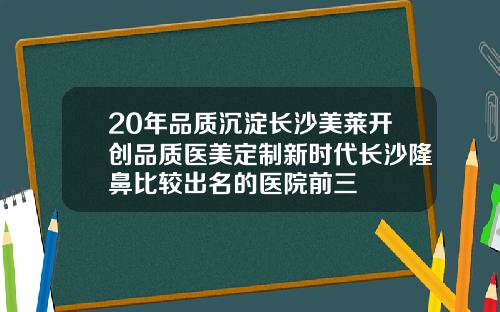 20年品质沉淀长沙美莱开创品质医美定制新时代长沙隆鼻比较出名的医院前三