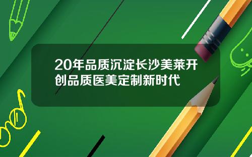 20年品质沉淀长沙美莱开创品质医美定制新时代