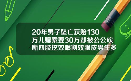 20年男子坠亡获赔130万儿媳索要30万却被公公砍断四肢挖双眼割双眼皮男生多少钱