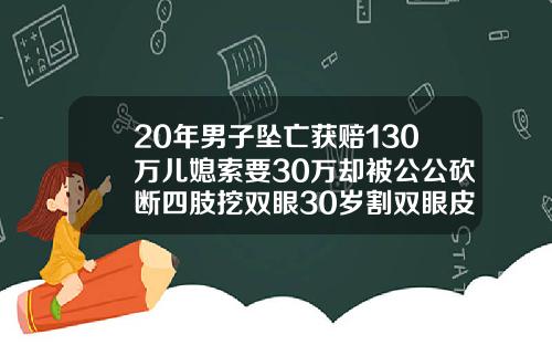 20年男子坠亡获赔130万儿媳索要30万却被公公砍断四肢挖双眼30岁割双眼皮