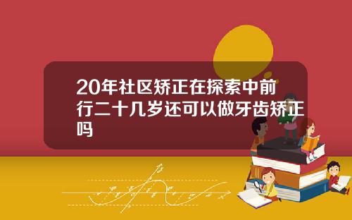 20年社区矫正在探索中前行二十几岁还可以做牙齿矫正吗