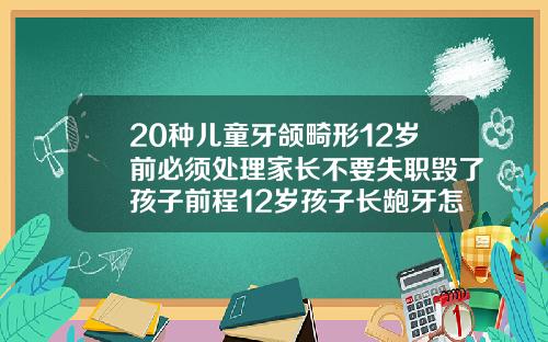 20种儿童牙颌畸形12岁前必须处理家长不要失职毁了孩子前程12岁孩子长龅牙怎么办