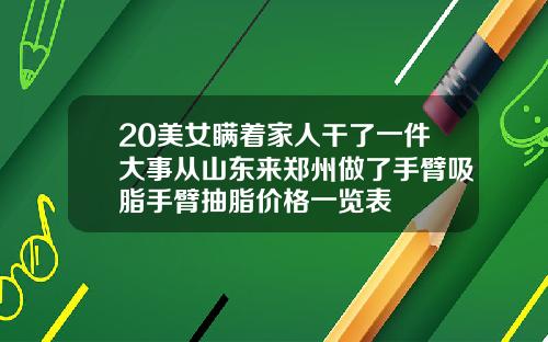 20美女瞒着家人干了一件大事从山东来郑州做了手臂吸脂手臂抽脂价格一览表