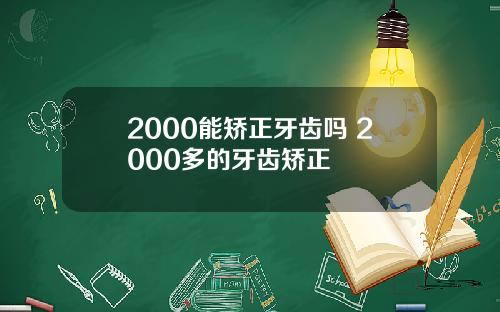 2000能矫正牙齿吗 2000多的牙齿矫正