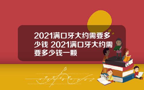 2021满口牙大约需要多少钱 2021满口牙大约需要多少钱一颗