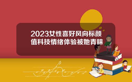 2023女性喜好风向标颜值科技情绪体验被她青睐