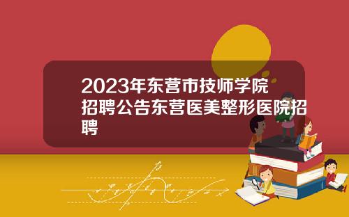 2023年东营市技师学院招聘公告东营医美整形医院招聘