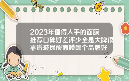 2023年值得入手的面膜推荐口碑好差评少全是大牌很靠谱玻尿酸面膜哪个品牌好