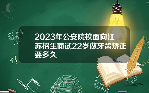 2023年公安院校面向江苏招生面试22岁做牙齿矫正要多久