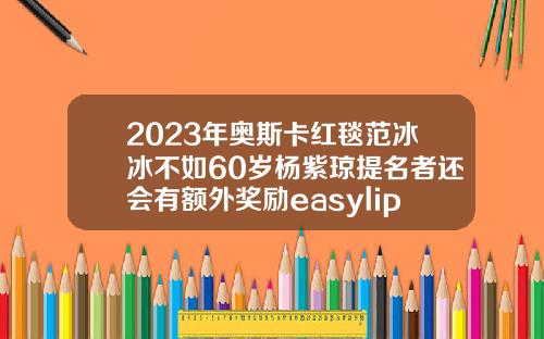 2023年奥斯卡红毯范冰冰不如60岁杨紫琼提名者还会有额外奖励easylipo吸脂