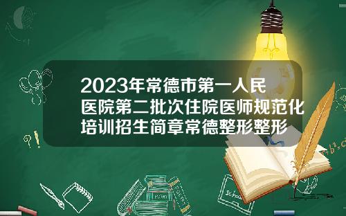 2023年常德市第一人民医院第二批次住院医师规范化培训招生简章常德整形整形