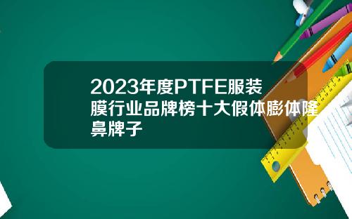2023年度PTFE服装膜行业品牌榜十大假体膨体隆鼻牌子