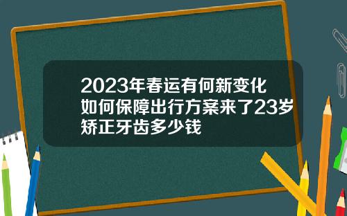 2023年春运有何新变化如何保障出行方案来了23岁矫正牙齿多少钱