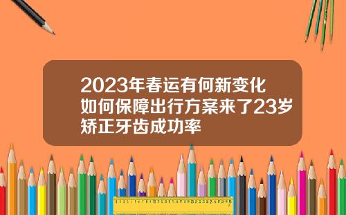 2023年春运有何新变化如何保障出行方案来了23岁矫正牙齿成功率