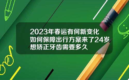 2023年春运有何新变化如何保障出行方案来了24岁想矫正牙齿需要多久