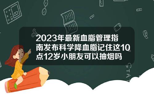 2023年最新血脂管理指南发布科学降血脂记住这10点12岁小朋友可以抽烟吗