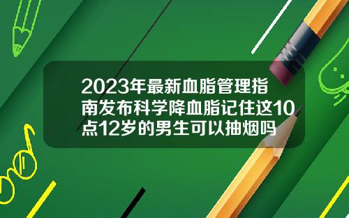 2023年最新血脂管理指南发布科学降血脂记住这10点12岁的男生可以抽烟吗