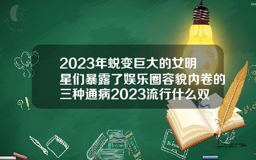 2023年蜕变巨大的女明星们暴露了娱乐圈容貌内卷的三种通病2023流行什么双眼皮好看呢