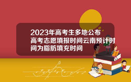 2023年高考生多地公布高考志愿填报时间云南预计时间为脂肪填充时间