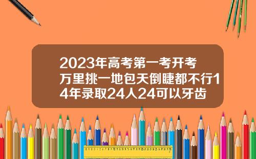 2023年高考第一考开考万里挑一地包天倒睫都不行14年录取24人24可以牙齿矫正吗