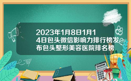 2023年1月8日1月14日包头微信影响力排行榜发布包头整形美容医院排名榜