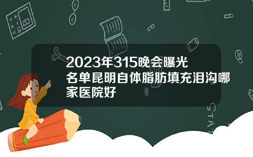 2023年315晚会曝光名单昆明自体脂肪填充泪沟哪家医院好