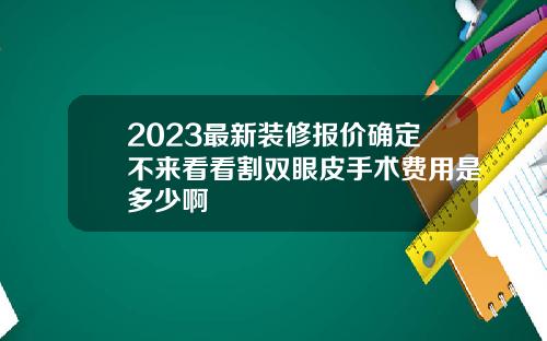 2023最新装修报价确定不来看看割双眼皮手术费用是多少啊