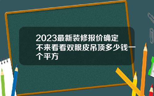 2023最新装修报价确定不来看看双眼皮吊顶多少钱一个平方