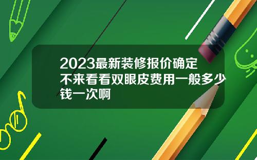 2023最新装修报价确定不来看看双眼皮费用一般多少钱一次啊