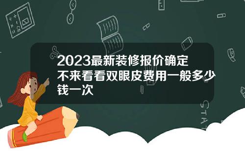 2023最新装修报价确定不来看看双眼皮费用一般多少钱一次