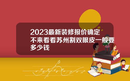 2023最新装修报价确定不来看看苏州割双眼皮一般要多少钱