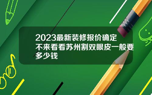 2023最新装修报价确定不来看看苏州割双眼皮一般要多少钱