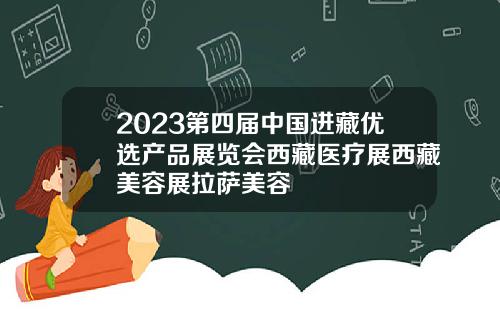 2023第四届中国进藏优选产品展览会西藏医疗展西藏美容展拉萨美容