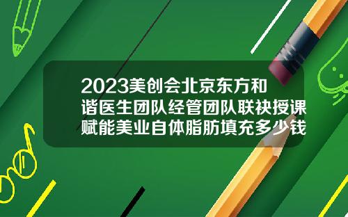 2023美创会北京东方和谐医生团队经管团队联袂授课赋能美业自体脂肪填充多少钱寻问北京冯斌在行
