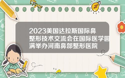2023美国达拉斯国际鼻整形技术交流会在国际医学圆满举办河南鼻部整形医院