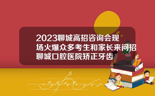 2023聊城高招咨询会现场火爆众多考生和家长来问招聊城口腔医院矫正牙齿