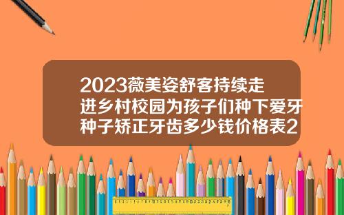2023薇美姿舒客持续走进乡村校园为孩子们种下爱牙种子矫正牙齿多少钱价格表2023