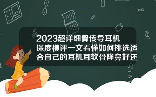 2023超详细骨传导耳机深度横评一文看懂如何挑选适合自己的耳机耳软骨隆鼻好还是肋骨隆鼻好呢
