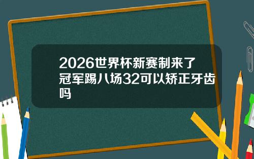 2026世界杯新赛制来了冠军踢八场32可以矫正牙齿吗