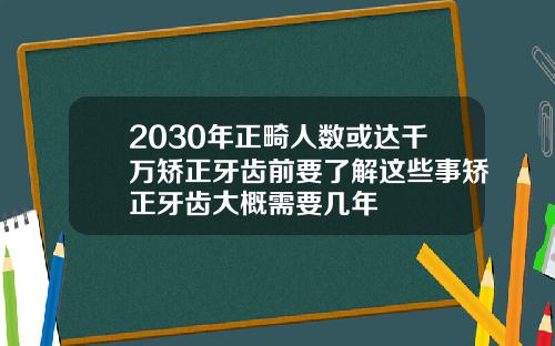 2030年正畸人数或达千万矫正牙齿前要了解这些事矫正牙齿大概需要几年