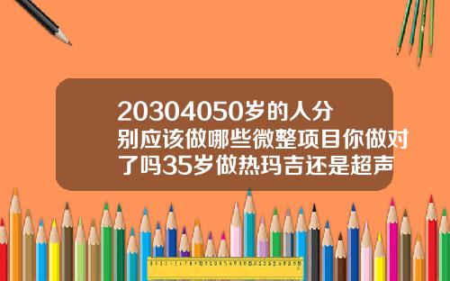 20304050岁的人分别应该做哪些微整项目你做对了吗35岁做热玛吉还是超声刀提升苹果机