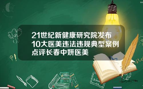 21世纪新健康研究院发布10大医美违法违规典型案例点评长春中妍医美
