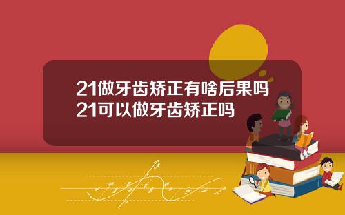 21做牙齿矫正有啥后果吗21可以做牙齿矫正吗
