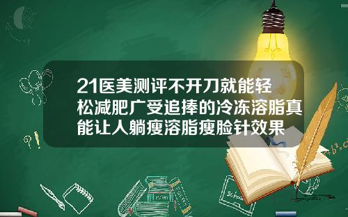 21医美测评不开刀就能轻松减肥广受追捧的冷冻溶脂真能让人躺瘦溶脂瘦脸针效果