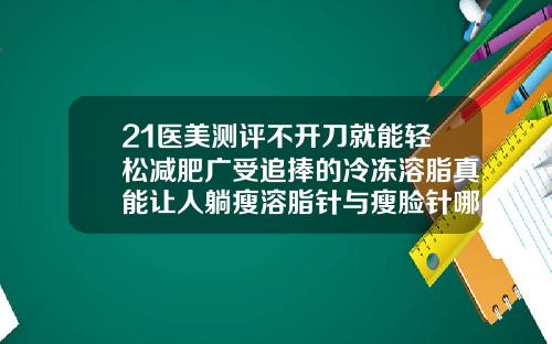21医美测评不开刀就能轻松减肥广受追捧的冷冻溶脂真能让人躺瘦溶脂针与瘦脸针哪个好