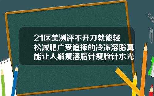 21医美测评不开刀就能轻松减肥广受追捧的冷冻溶脂真能让人躺瘦溶脂针瘦脸针水光针